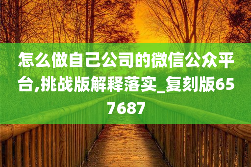 怎么做自己公司的微信公众平台,挑战版解释落实_复刻版657687