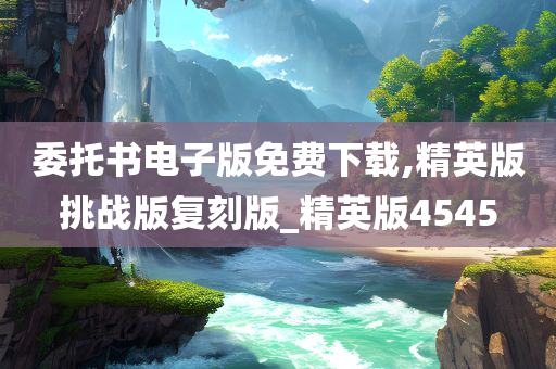 委托书电子版免费下载,精英版挑战版复刻版_精英版4545