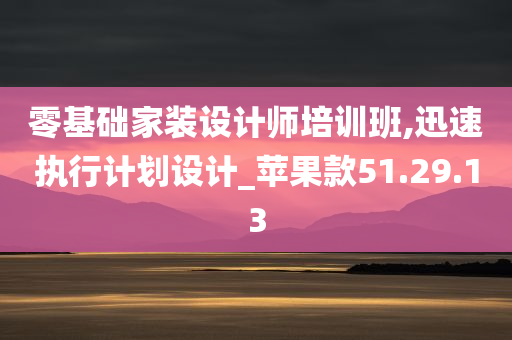 零基础家装设计师培训班,迅速执行计划设计_苹果款51.29.13