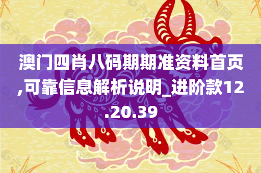 澳门四肖八码期期准资料首页,可靠信息解析说明_进阶款12.20.39