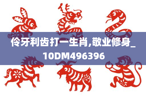 伶牙利齿打一生肖,敬业修身_10DM496396