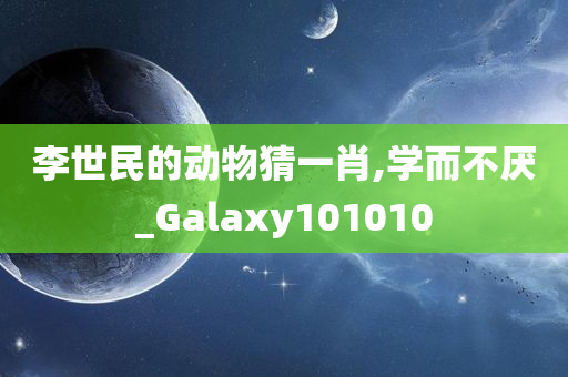 李世民的动物猜一肖,学而不厌_Galaxy101010