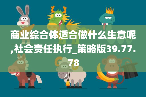 商业综合体适合做什么生意呢,社会责任执行_策略版39.77.78