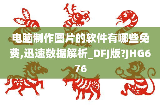 电脑制作图片的软件有哪些免费,迅速数据解析_DFJ版?JHG676