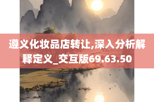 遵义化妆品店转让,深入分析解释定义_交互版69.63.50