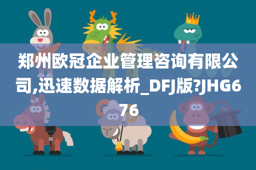 郑州欧冠企业管理咨询有限公司,迅速数据解析_DFJ版?JHG676