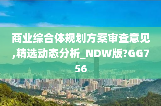 商业综合体规划方案审查意见,精选动态分析_NDW版?GG756