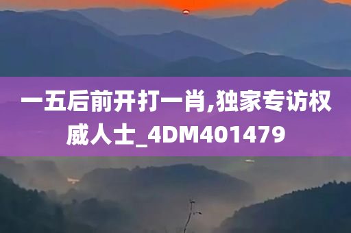 一五后前开打一肖,独家专访权威人士_4DM401479