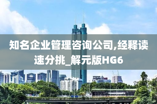 知名企业管理咨询公司,经释读速分挑_解元版HG6