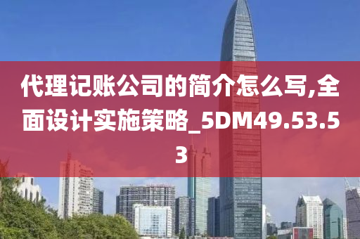 代理记账公司的简介怎么写,全面设计实施策略_5DM49.53.53