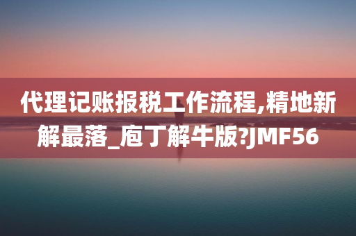 代理记账报税工作流程,精地新解最落_庖丁解牛版?JMF56