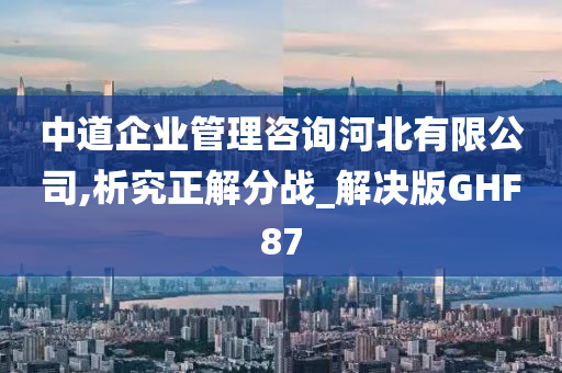 中道企业管理咨询河北有限公司,析究正解分战_解决版GHF87