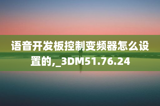 语音开发板控制变频器怎么设置的,_3DM51.76.24