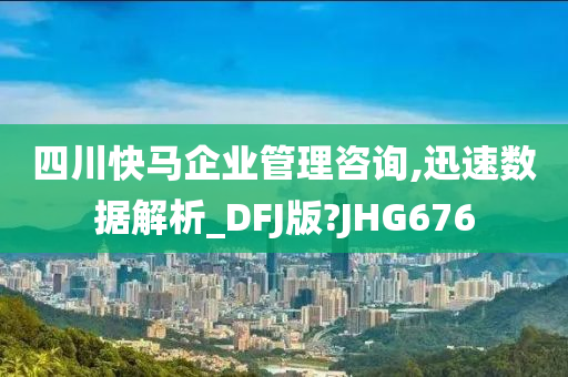 四川快马企业管理咨询,迅速数据解析_DFJ版?JHG676