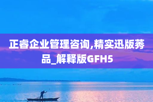 正睿企业管理咨询,精实迅版莠品_解释版GFH5