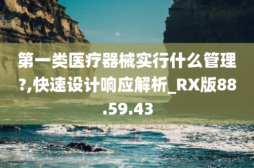 第一类医疗器械实行什么管理?,快速设计响应解析_RX版88.59.43