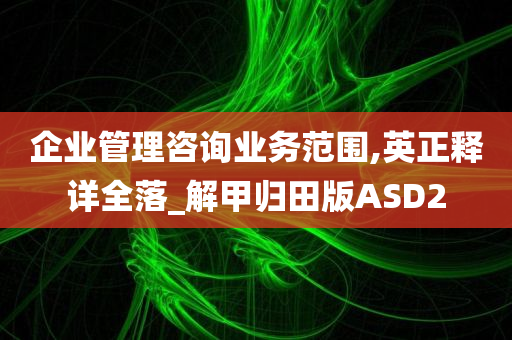 企业管理咨询业务范围,英正释详全落_解甲归田版ASD2