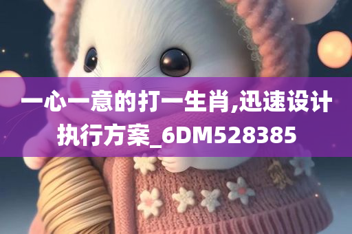 一心一意的打一生肖,迅速设计执行方案_6DM528385