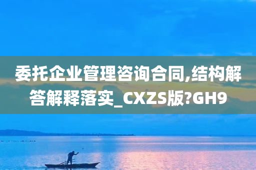 委托企业管理咨询合同,结构解答解释落实_CXZS版?GH9