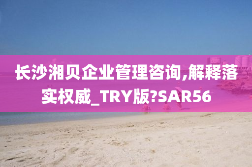 长沙湘贝企业管理咨询,解释落实权威_TRY版?SAR56