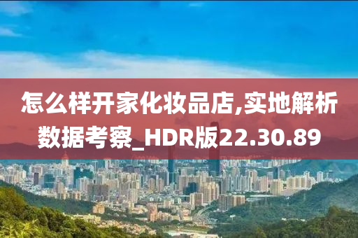 怎么样开家化妆品店,实地解析数据考察_HDR版22.30.89