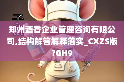 郑州酒香企业管理咨询有限公司,结构解答解释落实_CXZS版?GH9