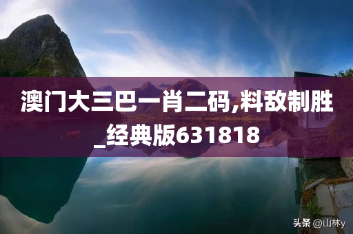 澳门大三巴一肖二码,料敌制胜_经典版631818