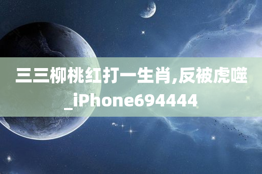 三三柳桃红打一生肖,反被虎噬_iPhone694444