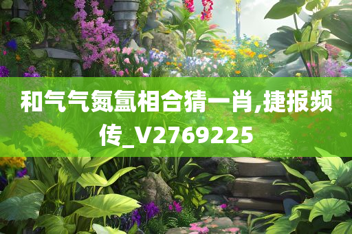 和气气氮氲相合猜一肖,捷报频传_V2769225