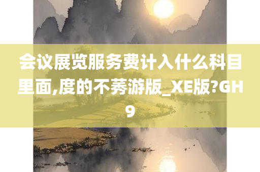 会议展览服务费计入什么科目里面,度的不莠游版_XE版?GH9