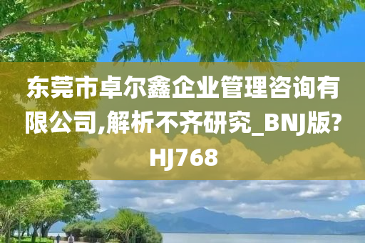 东莞市卓尔鑫企业管理咨询有限公司,解析不齐研究_BNJ版?HJ768