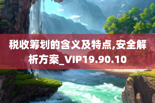 税收筹划的含义及特点,安全解析方案_VIP19.90.10