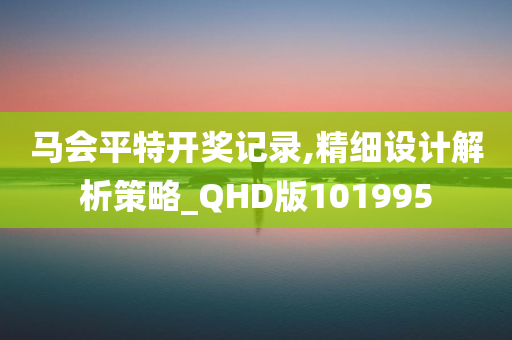 马会平特开奖记录,精细设计解析策略_QHD版101995