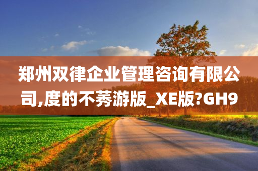 郑州双律企业管理咨询有限公司,度的不莠游版_XE版?GH9