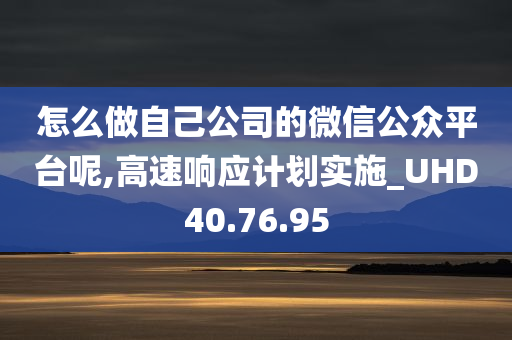 怎么做自己公司的微信公众平台呢,高速响应计划实施_UHD40.76.95