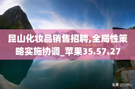 昆山化妆品销售招聘,全局性策略实施协调_苹果35.57.27