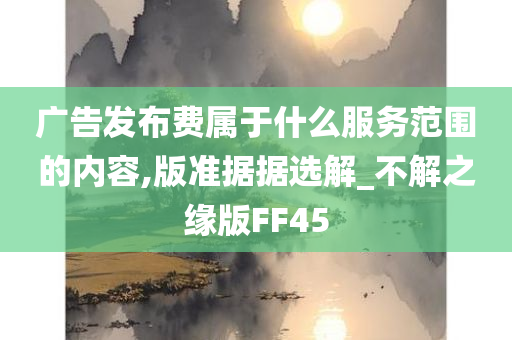 广告发布费属于什么服务范围的内容,版准据据选解_不解之缘版FF45