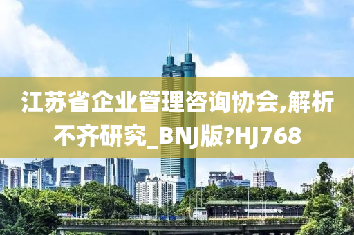 江苏省企业管理咨询协会,解析不齐研究_BNJ版?HJ768