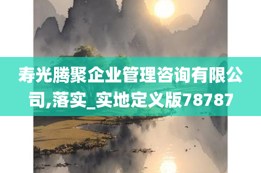 寿光腾聚企业管理咨询有限公司,落实_实地定义版78787