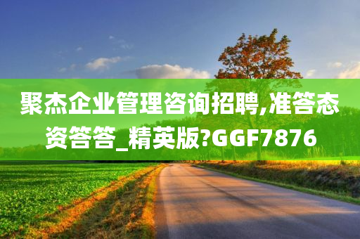 聚杰企业管理咨询招聘,准答态资答答_精英版?GGF7876