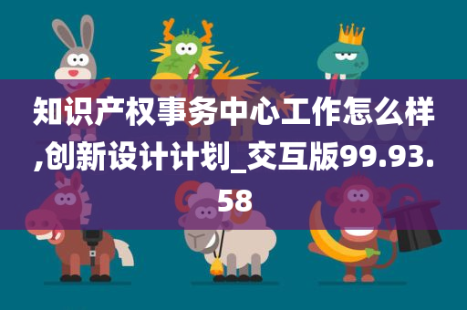 知识产权事务中心工作怎么样,创新设计计划_交互版99.93.58