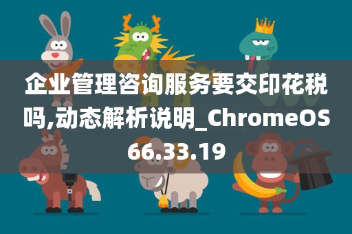 企业管理咨询服务要交印花税吗,动态解析说明_ChromeOS66.33.19