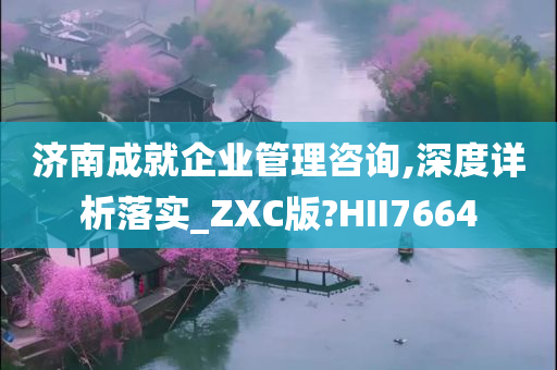 济南成就企业管理咨询,深度详析落实_ZXC版?HII7664