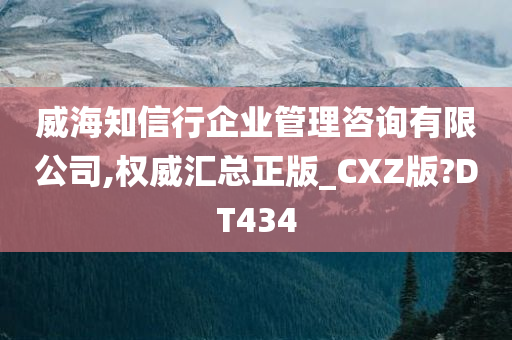 威海知信行企业管理咨询有限公司,权威汇总正版_CXZ版?DT434