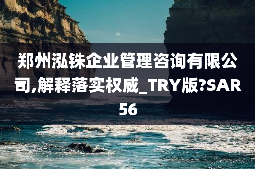 郑州泓铢企业管理咨询有限公司,解释落实权威_TRY版?SAR56