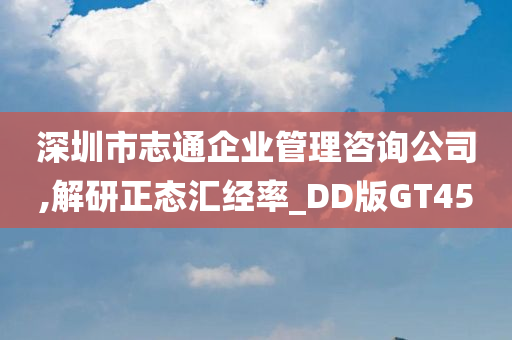 深圳市志通企业管理咨询公司,解研正态汇经率_DD版GT45