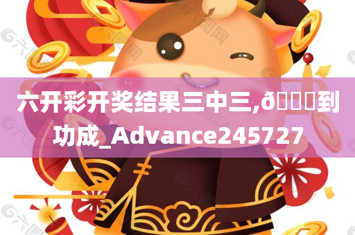 六开彩开奖结果三中三,🐎到功成_Advance245727