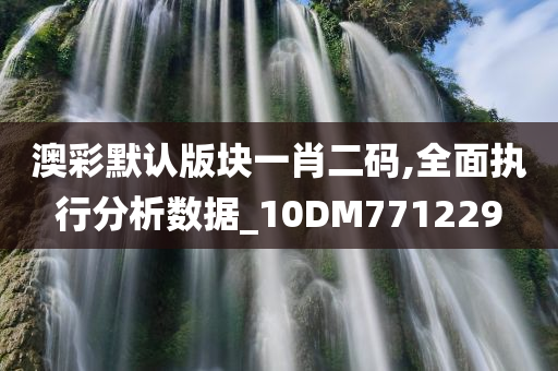 澳彩默认版块一肖二码,全面执行分析数据_10DM771229