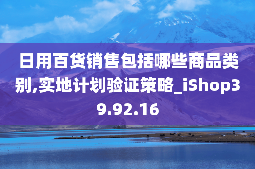 日用百货销售包括哪些商品类别,实地计划验证策略_iShop39.92.16