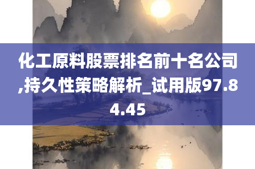 化工原料股票排名前十名公司,持久性策略解析_试用版97.84.45